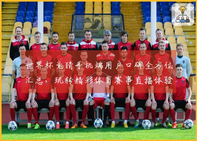 世界杯竞猜手机端用户口碑全方位汇总，玩转精彩体育赛事直播体验
