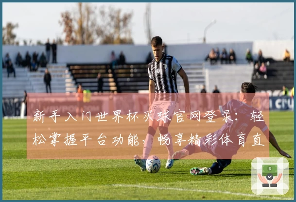 新手入门世界杯买球官网登录：轻松掌握平台功能，畅享精彩体育直播体验