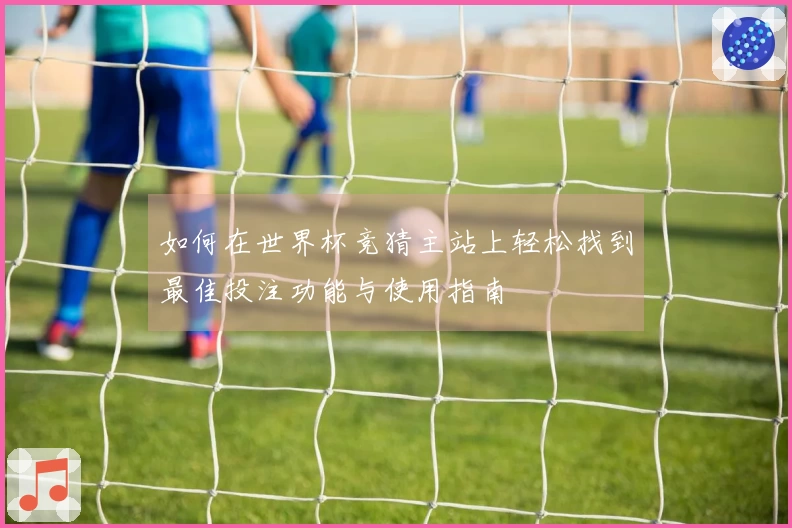 如何在世界杯竞猜主站上轻松找到最佳投注功能与使用指南