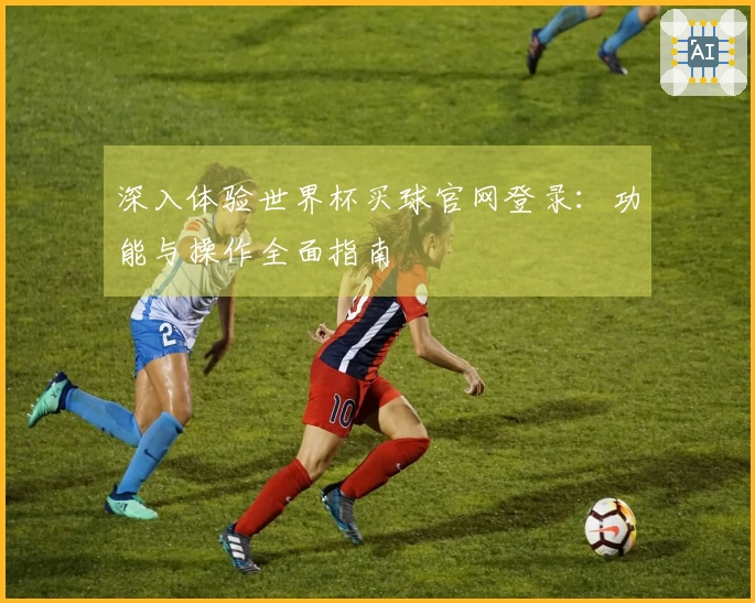 深入体验世界杯买球官网登录：功能与操作全面指南