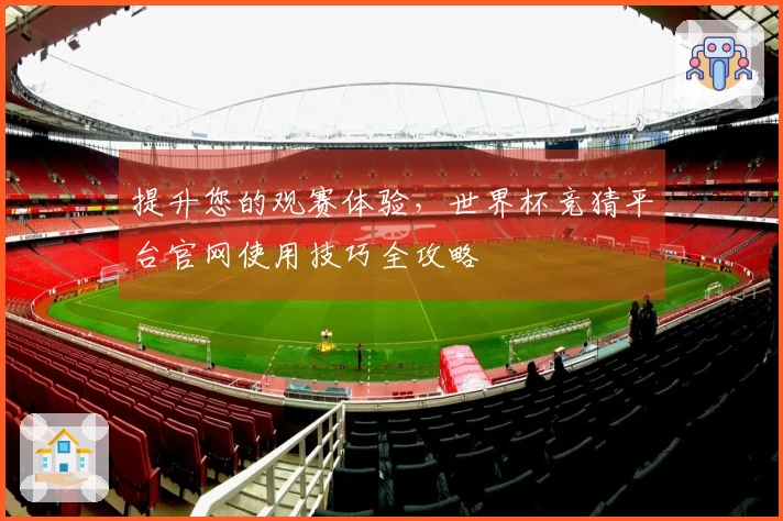 提升您的观赛体验，世界杯竞猜平台官网使用技巧全攻略