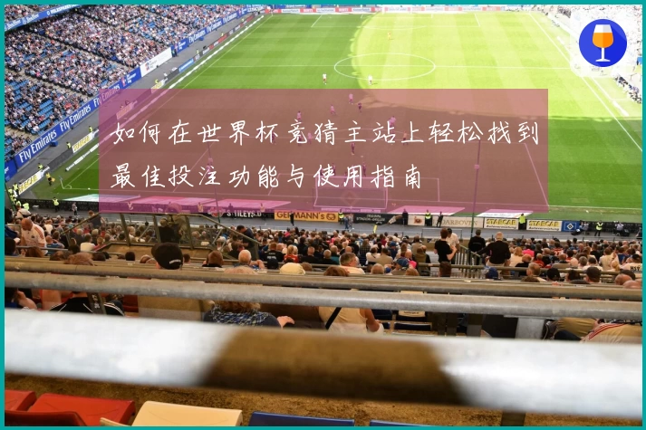 如何在世界杯竞猜主站上轻松找到最佳投注功能与使用指南