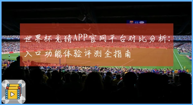 世界杯竞猜APP官网平台对比分析：入口功能体验评测全指南