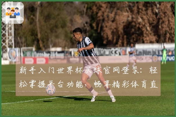 新手入门世界杯买球官网登录：轻松掌握平台功能，畅享精彩体育直播体验